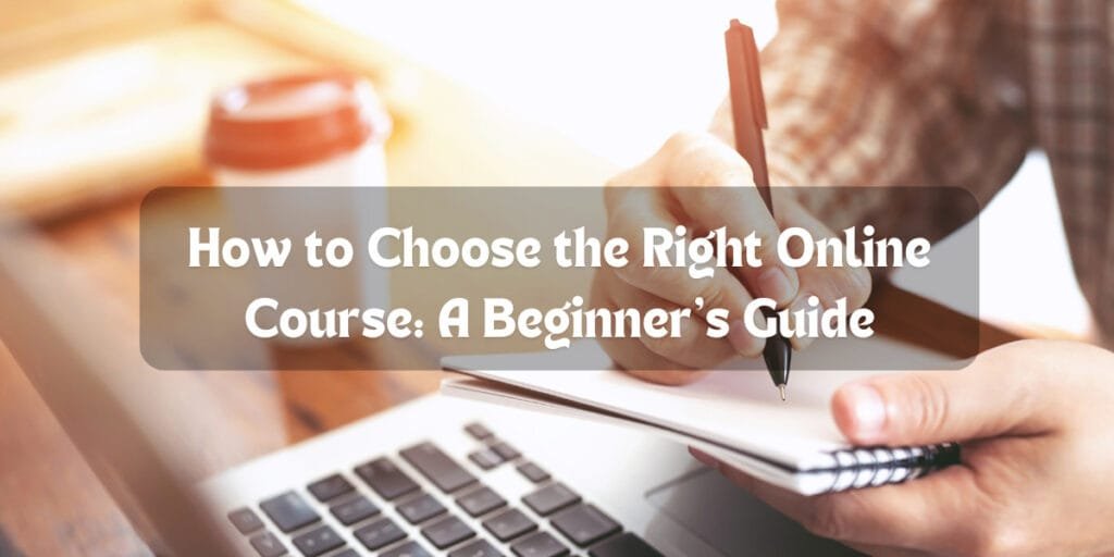 How to Choose the Right Online Course: A Beginner’s Guide