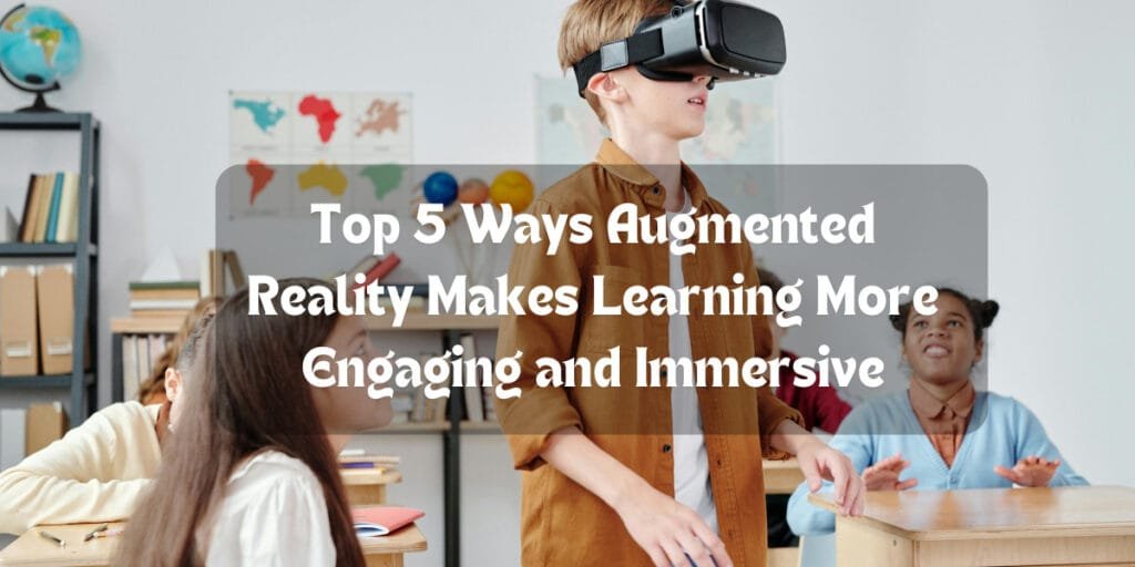 Top 5 Ways Augmented Reality Makes Learning More Engaging and Immersive