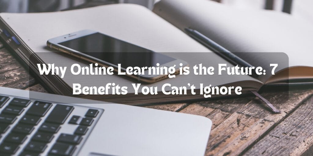 Why Online Learning is the Future: 7 Benefits You Can’t Ignore