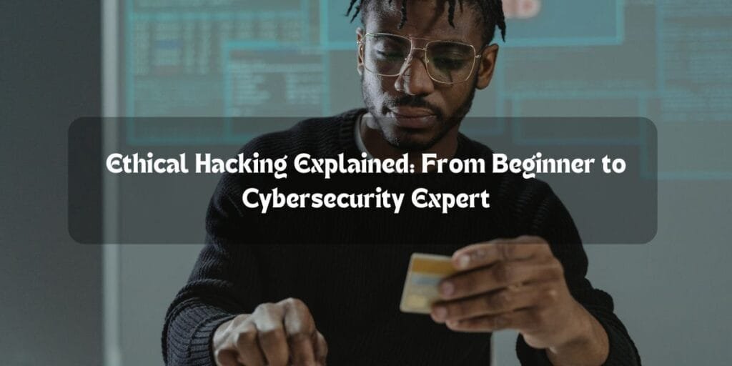 Ethical Hacking Explained: From Beginner to Cybersecurity Expert