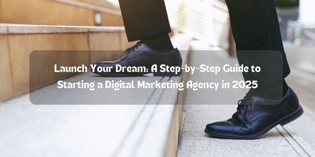 Launch Your Dream: A Step-by-Step Guide to Starting a Digital Marketing Agency in 2025
