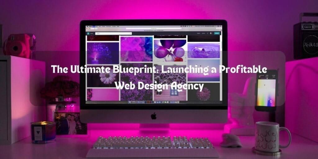 The Ultimate Blueprint: Launching a Profitable Web Design Agency