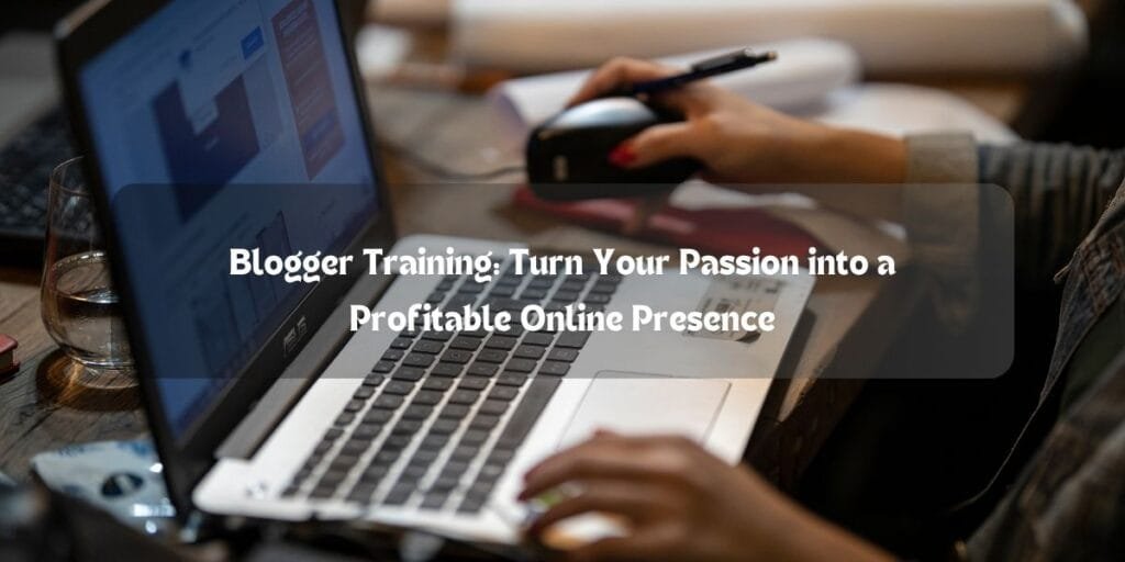 Blogger Training: Turn Your Passion into a Profitable Online Presence