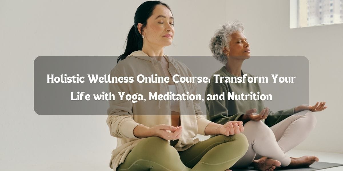 Holistic Wellness Online Course: Transform Your Life with Yoga, Meditation, and Nutrition