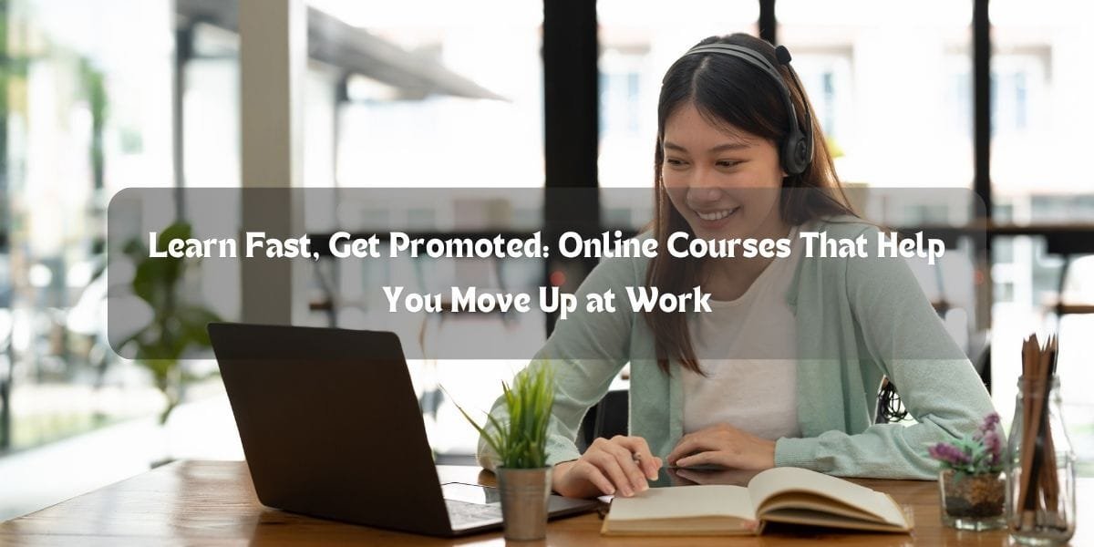 Learn Fast, Get Promoted: Online Courses That Help You Move Up at Work