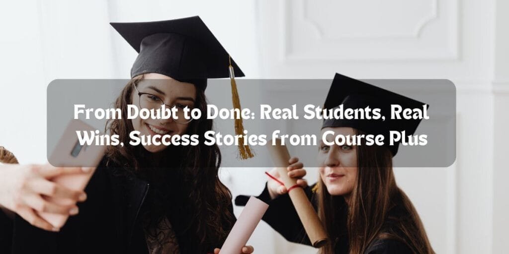 From Doubt to Done: Real Students, Real Wins, Success Stories from Course Plus