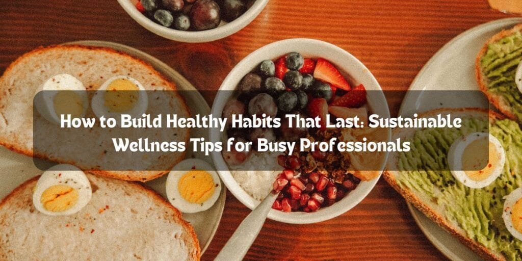 How to Build Healthy Habits That Last: Sustainable Wellness Tips for Busy Professionals